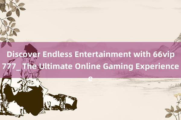 Discover Endless Entertainment with 66vip777_ The Ultimate Online Gaming Experience