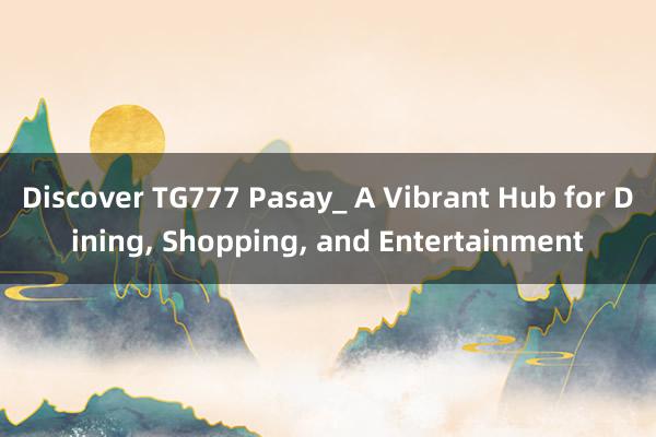 Discover TG777 Pasay_ A Vibrant Hub for Dining， Shopping， and Entertainment