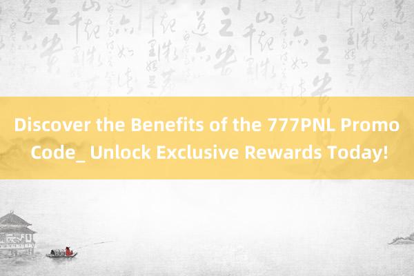 Discover the Benefits of the 777PNL Promo Code_ Unlock Exclusive Rewards Today!