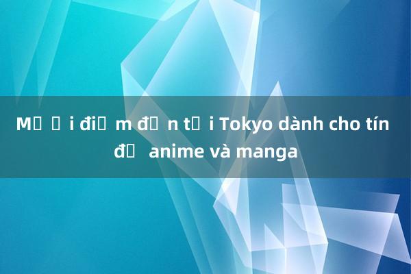 Mười điểm đến tại Tokyo dành cho tín đồ anime và manga