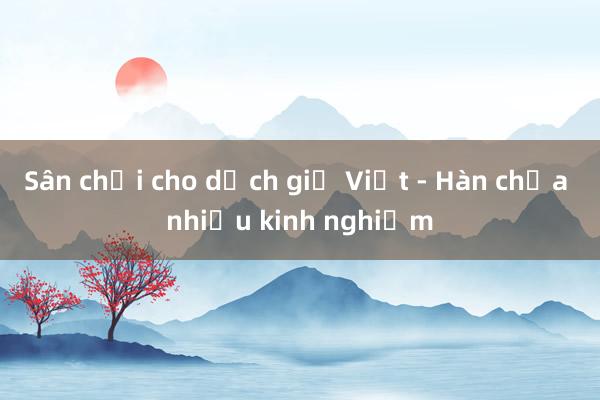 Sân chơi cho dịch giả Việt - Hàn chưa nhiều kinh nghiệm