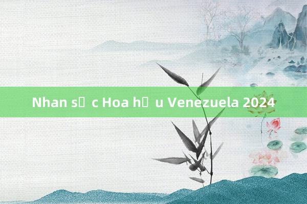 Nhan sắc Hoa hậu Venezuela 2024