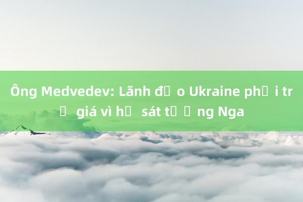 Ông Medvedev: Lãnh đạo Ukraine phải trả giá vì hạ sát tướng Nga