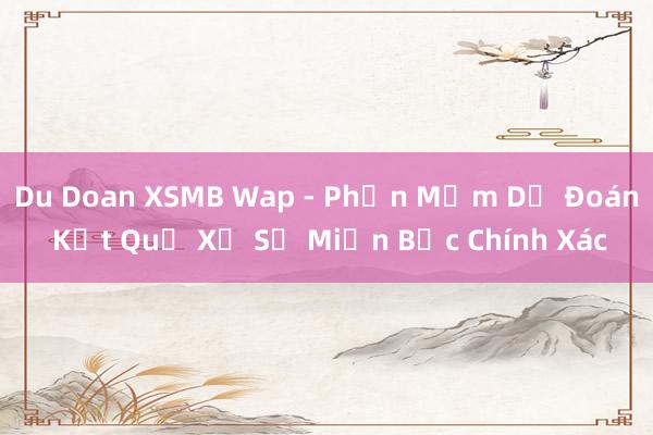 Du Doan XSMB Wap - Phần Mềm Dự Đoán Kết Quả Xổ Số Miền Bắc Chính Xác