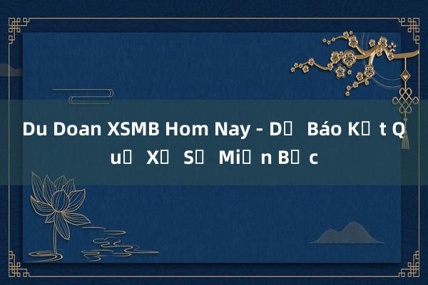 Du Doan XSMB Hom Nay - Dự Báo Kết Quả Xổ Số Miền Bắc