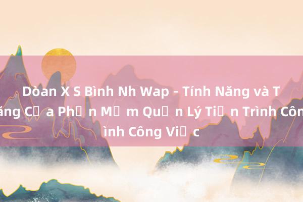 Dòan X S Bình Nh Wap - Tính Năng và Tiềm Năng Của Phần Mềm Quản Lý Tiến Trình Công Việc