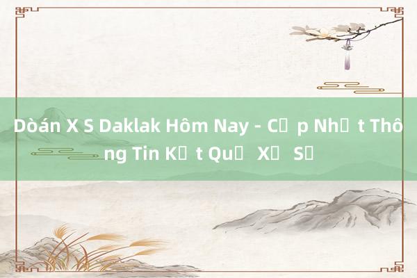 Dòán X S Daklak Hôm Nay - Cập Nhật Thông Tin Kết Quả Xổ Số