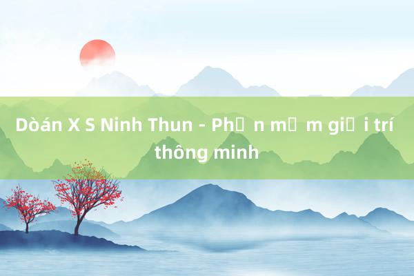 Dòán X S Ninh Thun - Phần mềm giải trí thông minh