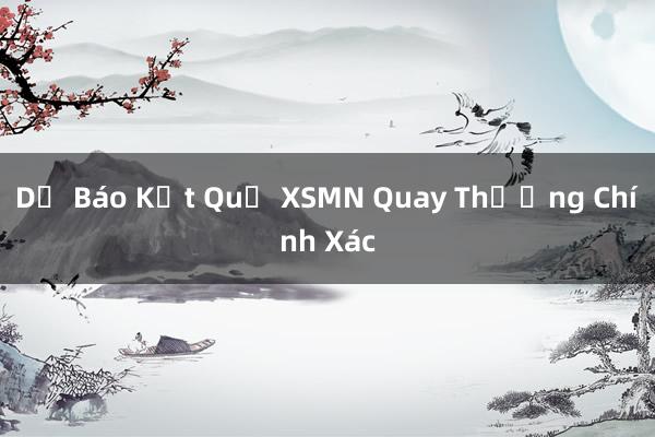 Dự Báo Kết Quả XSMN Quay Thưởng Chính Xác