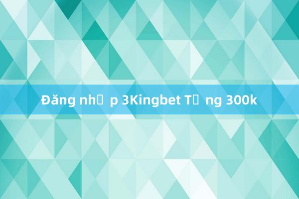 Đăng nhập 3Kingbet Tặng 300k