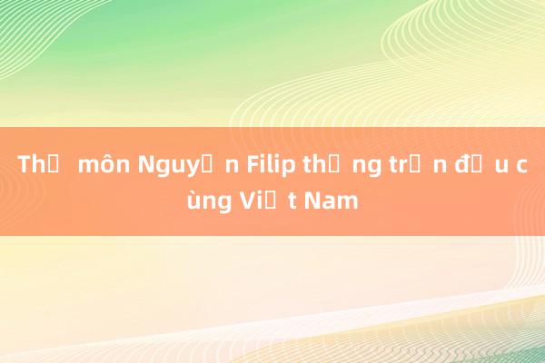 Thủ môn Nguyễn Filip thắng trận đầu cùng Việt Nam