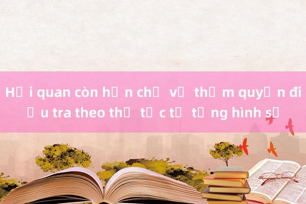 Hải quan còn hạn chế về thẩm quyền điều tra theo thủ tục tố tụng hình sự