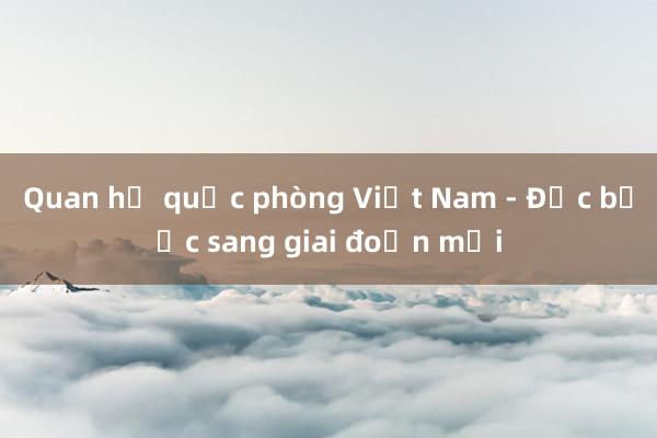 Quan hệ quốc phòng Việt Nam - Đức bước sang giai đoạn mới