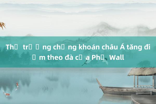 Thị trường chứng khoán châu Á tăng điểm theo đà của Phố Wall