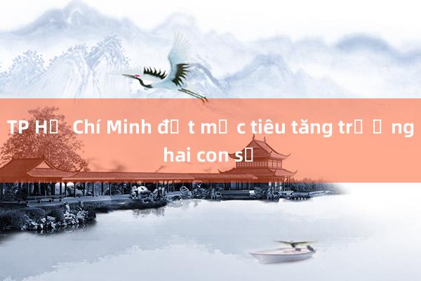 TP Hồ Chí Minh đặt mục tiêu tăng trưởng hai con số 