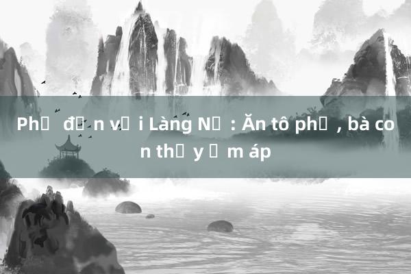 Phở đến với Làng Nủ: Ăn tô phở， bà con thấy ấm áp