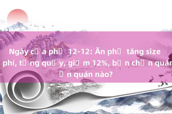 Ngày của phở 12-12: Ăn phở tăng size miễn phí， tặng quẩy， giảm 12%， bạn chọn quán nào?