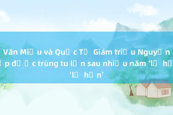 Văn Miếu và Quốc Tử Giám triều Nguyễn sắp được trùng tu lớn sau nhiều năm ‘lỡ hẹn’