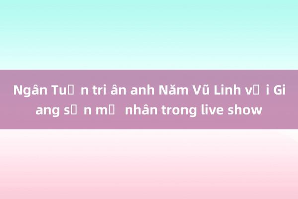 Ngân Tuấn tri ân anh Năm Vũ Linh với Giang sơn mỹ nhân trong live show