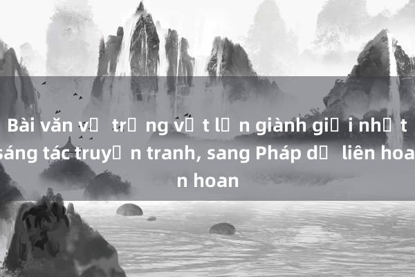 Bài văn về trứng vịt lộn giành giải nhất sáng tác truyện tranh， sang Pháp dự liên hoan