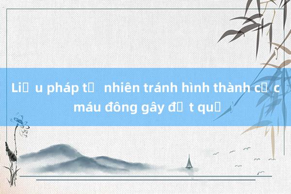 Liệu pháp tự nhiên tránh hình thành cục máu đông gây đột quỵ