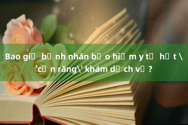 Bao giờ bệnh nhân bảo hiểm y tế hết 'cắn răng' khám dịch vụ?