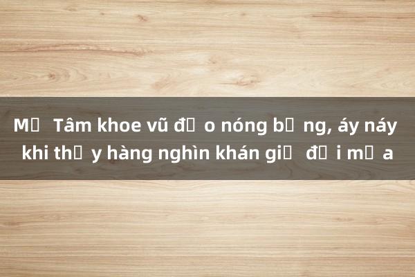 Mỹ Tâm khoe vũ đạo nóng bỏng， áy náy khi thấy hàng nghìn khán giả đội mưa