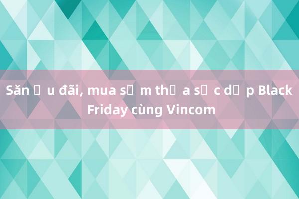 Săn ưu đãi， mua sắm thỏa sức dịp Black Friday cùng Vincom