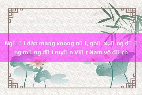 Người dân mang xoong nồi， ghế xuống đường mừng đội tuyển Việt Nam vô địch