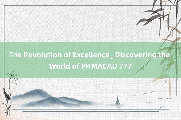 The Revolution of Excellence_ Discovering the World of PHMACAO 777