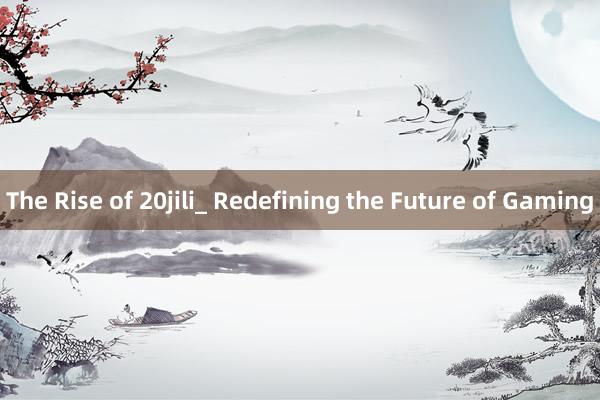 The Rise of 20jili_ Redefining the Future of Gaming