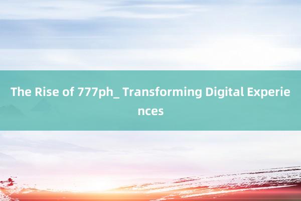 The Rise of 777ph_ Transforming Digital Experiences