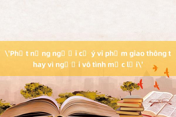 'Phạt nặng người cố ý vi phạm giao thông thay vì người vô tình mắc lỗi'