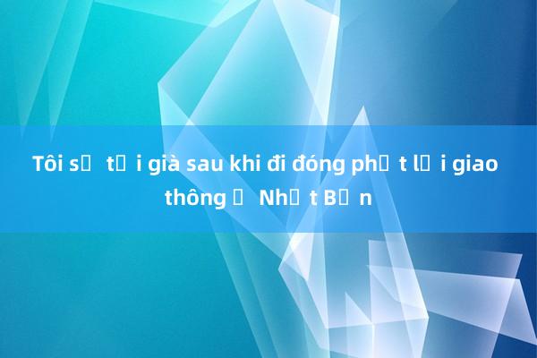 Tôi sợ tới già sau khi đi đóng phạt lỗi giao thông ở Nhật Bản