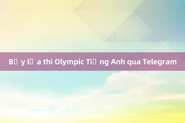 Bẫy lừa thi Olympic Tiếng Anh qua Telegram