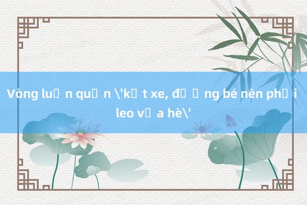 Vòng luẩn quẩn 'kẹt xe， đường bé nên phải leo vỉa hè'